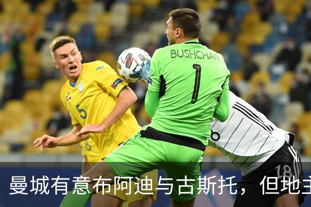 曼城有意布阿迪与古斯托，但地主家也没有余粮